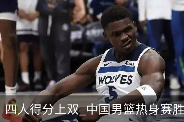四人得分上双 中国男篮热身赛胜澳大利亚队